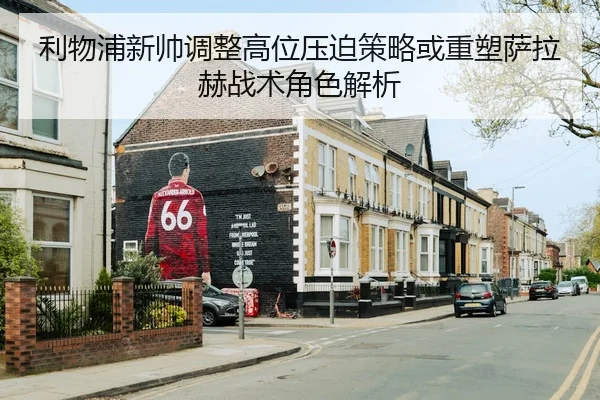 利物浦新帅调整高位压迫策略或重塑萨拉赫战术角色解析