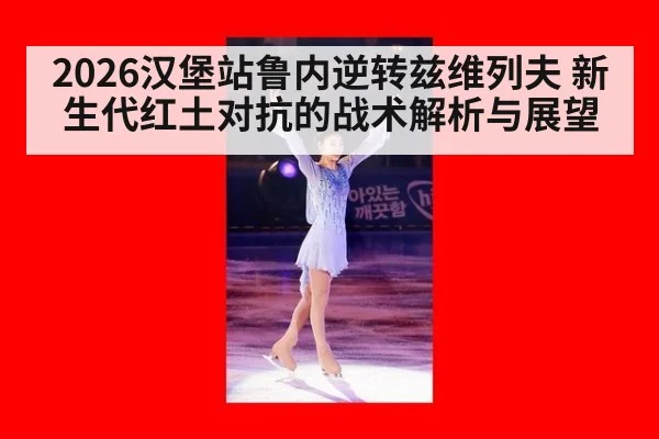 2026汉堡站鲁内逆转兹维列夫 新生代红土对抗的战术解析与展望
