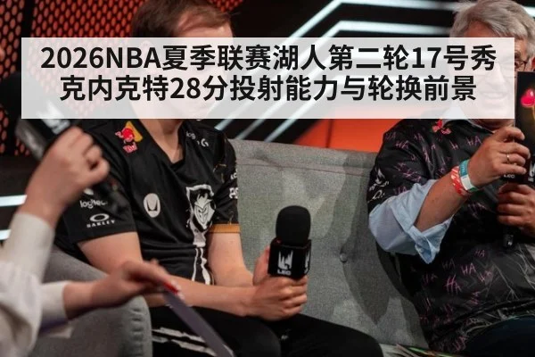 2026NBA夏季联赛湖人第二轮17号秀克内克特28分投射能力与轮换前景