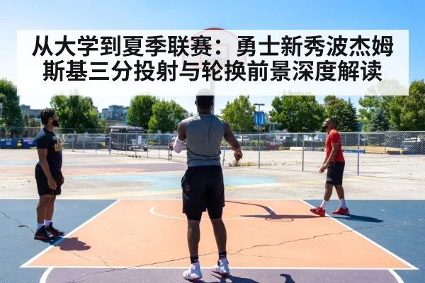 从大学到夏季联赛：勇士新秀波杰姆斯基三分投射与轮换前景深度解读