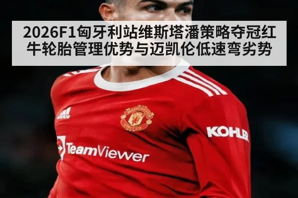 2026F1匈牙利站维斯塔潘策略夺冠红牛轮胎管理优势与迈凯伦低速弯劣势
