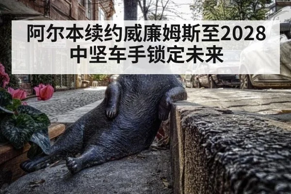 阿尔本续约威廉姆斯至2028 中坚车手锁定未来