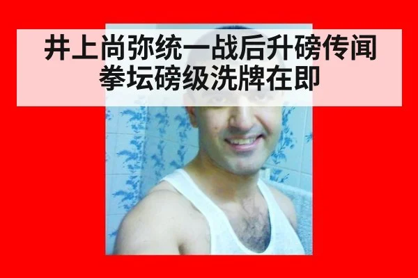 井上尚弥统一战后升磅传闻 拳坛磅级洗牌在即
