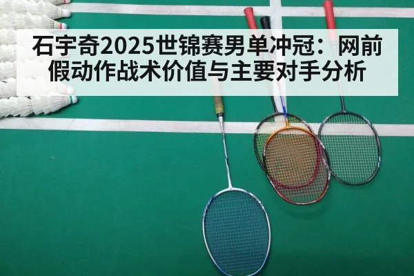 石宇奇2025世锦赛男单冲冠：网前假动作战术价值与主要对手分析
