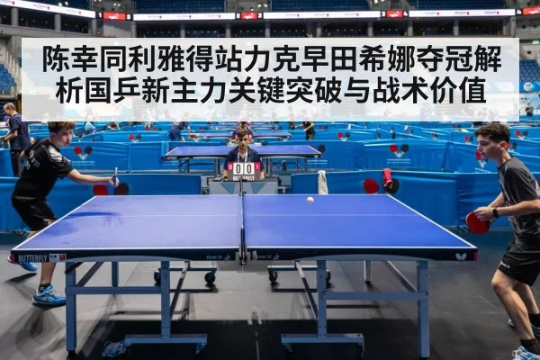 陈幸同利雅得站力克早田希娜夺冠解析国乒新主力关键突破与战术价值