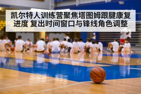凯尔特人训练营聚焦塔图姆跟腱康复进度 复出时间窗口与锋线角色调整