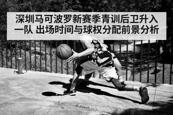 深圳马可波罗新赛季青训后卫升入一队 出场时间与球权分配前景分析