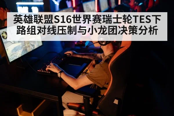 英雄联盟S16世界赛瑞士轮TES下路组对线压制与小龙团决策分析