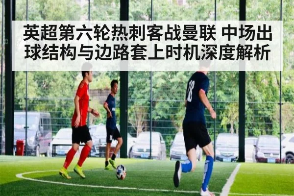 英超第六轮热刺客战曼联 中场出球结构与边路套上时机深度解析