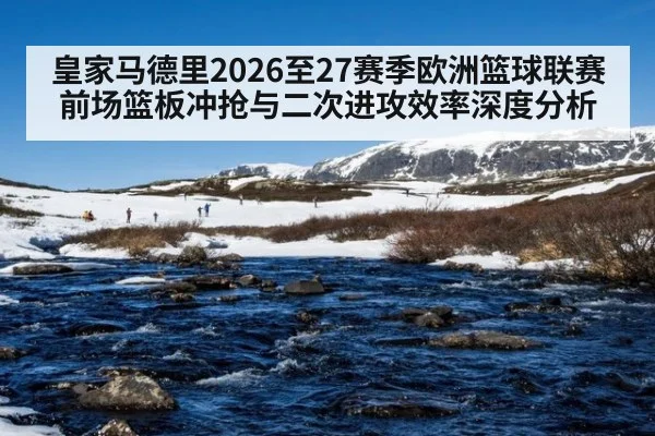 皇家马德里2026至27赛季欧洲篮球联赛前场篮板冲抢与二次进攻效率深度分析
