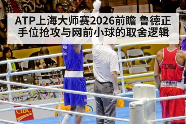 ATP上海大师赛2026前瞻 鲁德正手位抢攻与网前小球的取舍逻辑