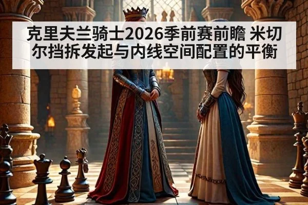 克里夫兰骑士2026季前赛前瞻 米切尔挡拆发起与内线空间配置的平衡