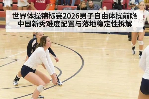 世界体操锦标赛2026男子自由体操前瞻 中国新秀难度配置与落地稳定性拆解