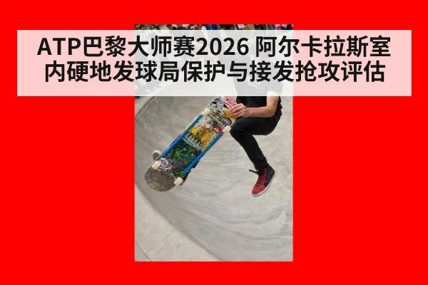 ATP巴黎大师赛2026 阿尔卡拉斯室内硬地发球局保护与接发抢攻评估
