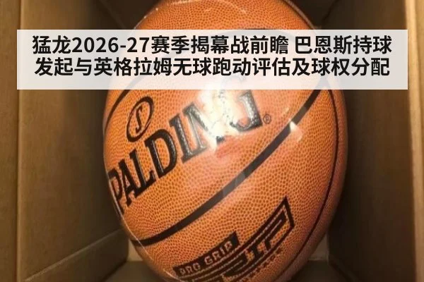 猛龙2026-27赛季揭幕战前瞻 巴恩斯持球发起与英格拉姆无球跑动评估及球权分配