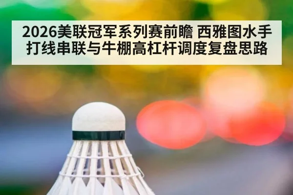 2026美联冠军系列赛前瞻 西雅图水手打线串联与牛棚高杠杆调度复盘思路