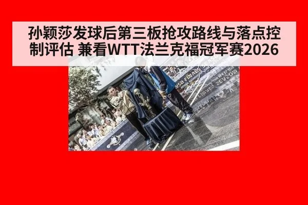 孙颖莎发球后第三板抢攻路线与落点控制评估 兼看WTT法兰克福冠军赛2026