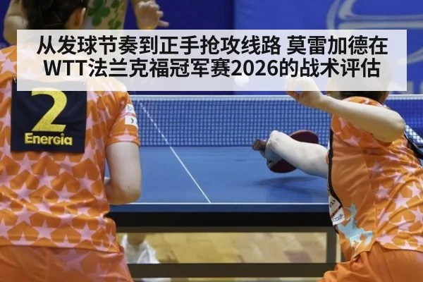 从发球节奏到正手抢攻线路 莫雷加德在WTT法兰克福冠军赛2026的战术评估