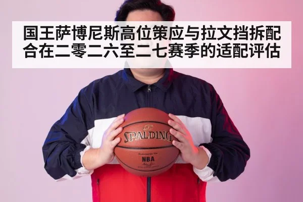 国王萨博尼斯高位策应与拉文挡拆配合在二零二六至二七赛季的适配评估