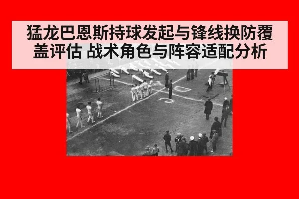 猛龙巴恩斯持球发起与锋线换防覆盖评估 战术角色与阵容适配分析